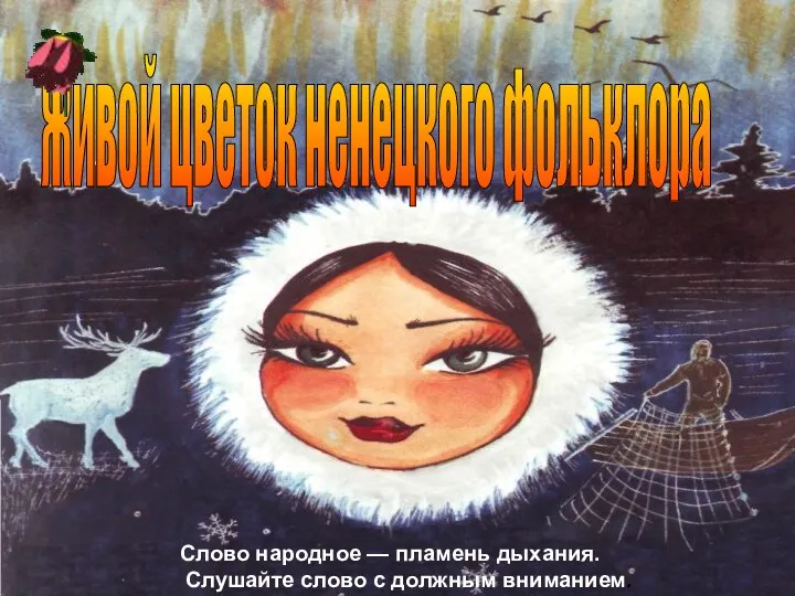 Слово народное — пламень дыхания. Слушайте слово с должным вниманием. Живой цветок ненецкого фольклора