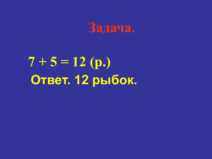 Ответ. 12 рыбок. Задача. 7 + 5 = 12 (р.)