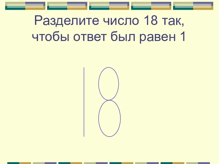 Разделите число 18 так, чтобы ответ был равен 1