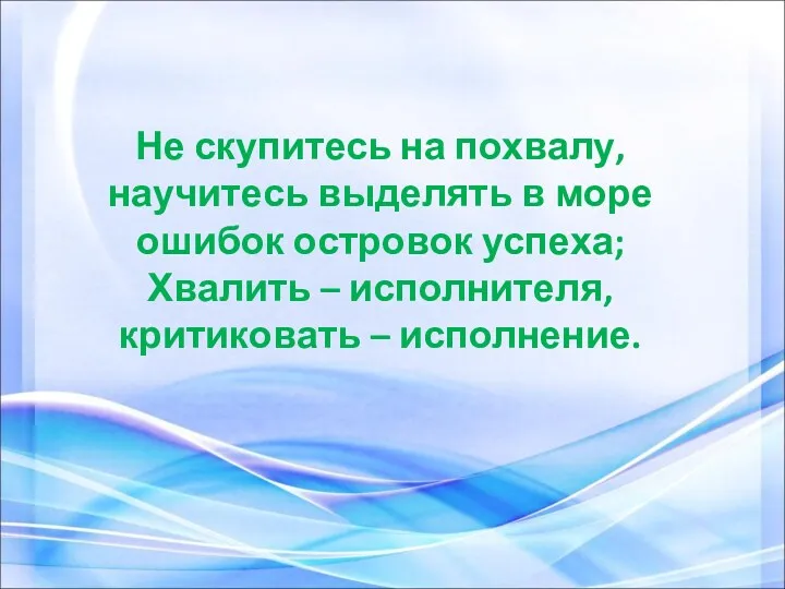 Не скупитесь на похвалу, научитесь выделять в море ошибок островок успеха; Хвалить –