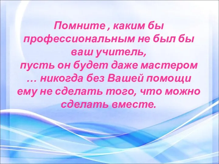 Помните , каким бы профессиональным не был бы ваш учитель, пусть он будет