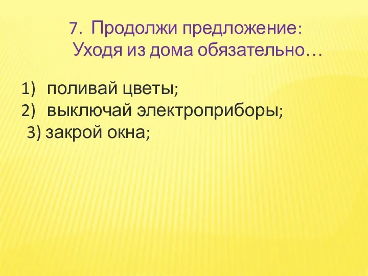 7. Продолжи предложение: Уходя из дома обязательно… поливай цветы; выключай электроприборы; 3) закрой окна;