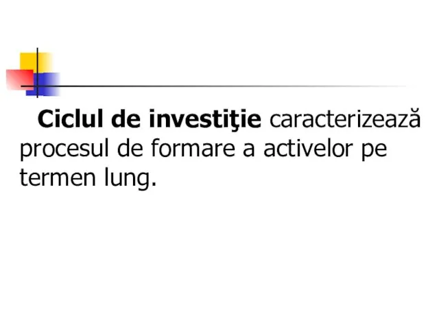 Ciclul de investiţie caracterizează procesul de formare a activelor pe termen lung.