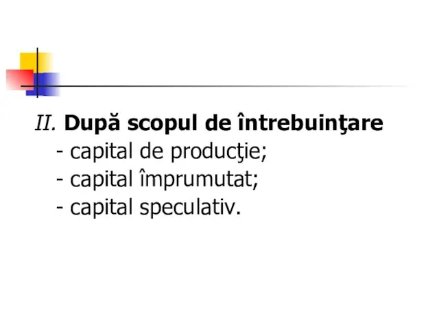II. După scopul de întrebuinţare - capital de producţie; - capital împrumutat; - capital speculativ.