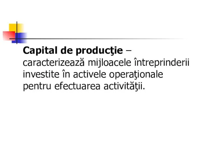 Capital de producţie – caracterizează mijloacele întreprinderii investite în activele operaţionale pentru efectuarea activităţii.