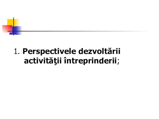 1. Perspectivele dezvoltării activităţii întreprinderii;