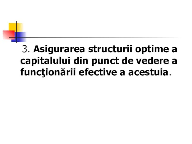 3. Asigurarea structurii optime a capitalului din punct de vedere a funcţionării efective a acestuia.