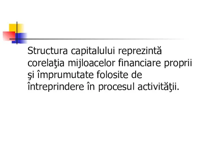 Structura capitalului reprezintă corelaţia mijloacelor financiare proprii şi împrumutate folosite de întreprindere în procesul activităţii.