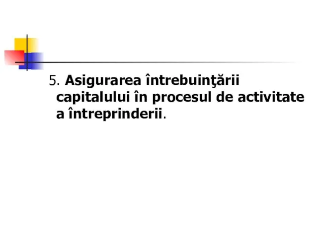 5. Asigurarea întrebuinţării capitalului în procesul de activitate a întreprinderii.