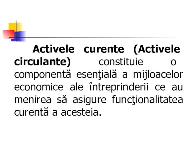 Activele curente (Activele circulante) constituie o componentă esenţială a mijloacelor