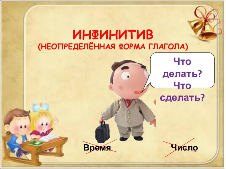 ИНФИНИТИВ (НЕОПРЕДЕЛЁННАЯ ФОРМА ГЛАГОЛА) Время Число Что делать? Что сделать?