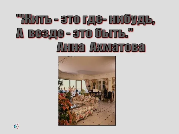 "Жить - это где- нибудь, А везде - это быть." Анна Ахматова