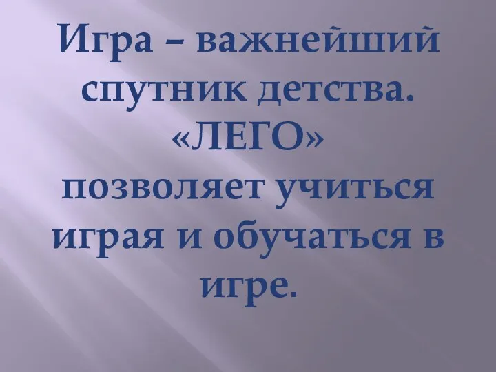 Игра – важнейший спутник детства. «ЛЕГО» позволяет учиться играя и обучаться в игре.