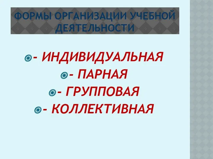 ФОРМЫ ОРГАНИЗАЦИИ УЧЕБНОЙ ДЕЯТЕЛЬНОСТИ - ИНДИВИДУАЛЬНАЯ - ПАРНАЯ - ГРУППОВАЯ - КОЛЛЕКТИВНАЯ