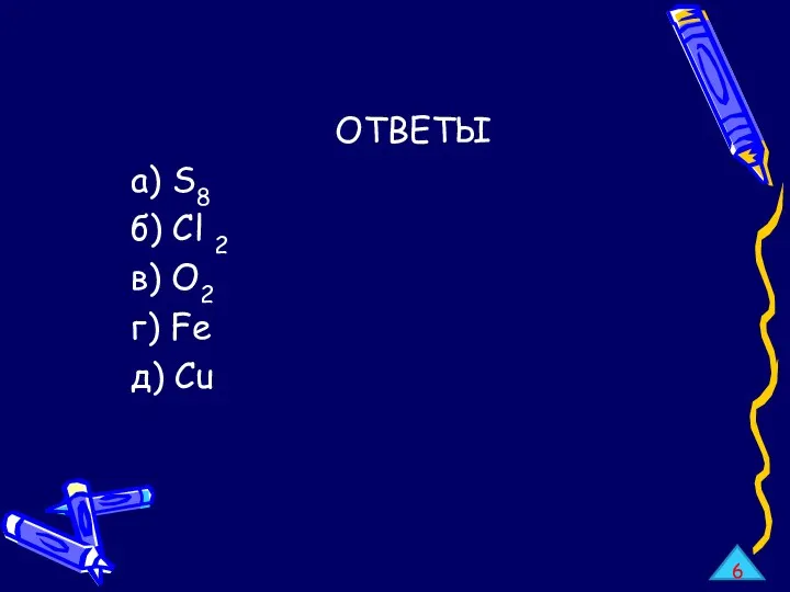 ОТВЕТЫ а) S8 б) Cl 2 в) O2 г) Fe д) Cu 6