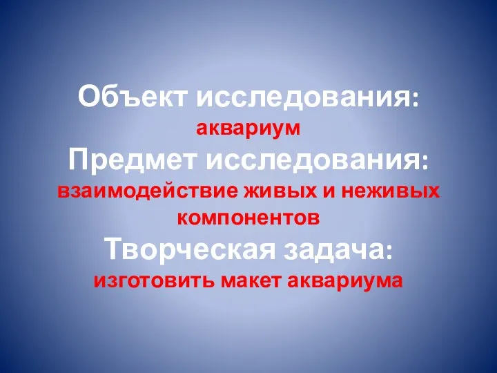 Объект исследования: аквариум Предмет исследования: взаимодействие живых и неживых компонентов Творческая задача: изготовить макет аквариума