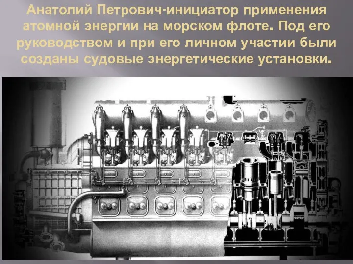 Анатолий Петрович-инициатор применения атомной энергии на морском флоте. Под его