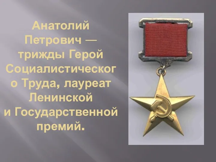 Анатолий Петрович — трижды Герой Социалистического Труда, лауреат Ленинской и Государственной премий.