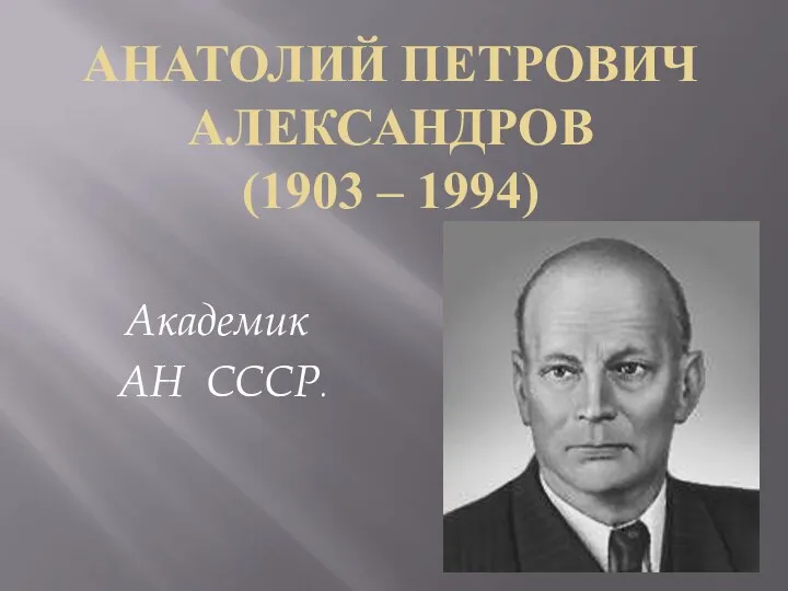 Анатолий Петрович АЛЕКСАНДРОВ (1903 – 1994) Академик АН СССР.
