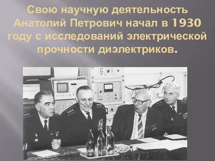 Свою научную деятельность Анатолий Петрович начал в 1930 году с исследований электрической прочности диэлектриков.