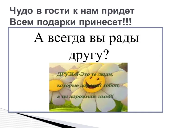 А всегда вы рады другу? Чудо в гости к нам придет Всем подарки принесет!!!