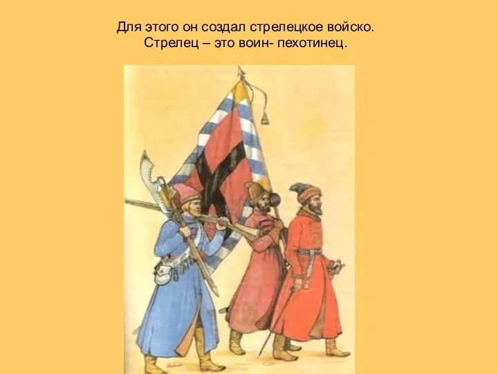 Для этого он создал стрелецкое войско. Стрелец – это воин- пехотинец.