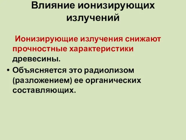 Влияние ионизирующих излучений Ионизирующие излучения снижают прочностные характеристики древесины. Объясняется это радиолизом (разложением) ее органических составляющих.