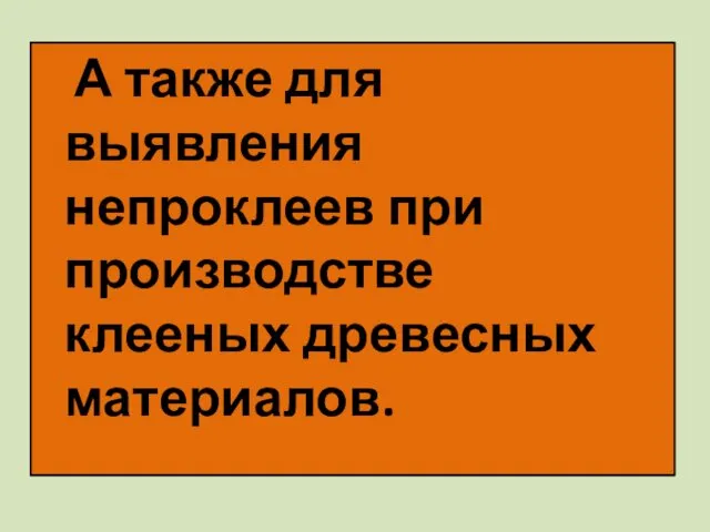 А также для выявления непроклеев при производстве клееных древесных материалов.