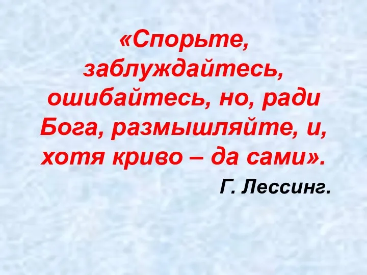 «Спорьте, заблуждайтесь, ошибайтесь, но, ради Бога, размышляйте, и, хотя криво – да сами». Г. Лессинг.