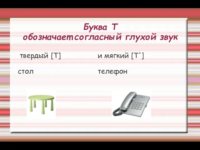 Буква Т обозначает согласный глухой звук твердый [Т] стол и мягкий [Т'] телефон