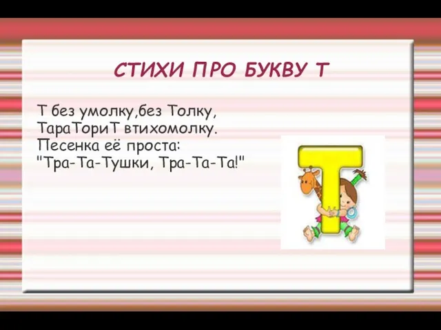 СТИХИ ПРО БУКВУ Т Т без умолку,без Толку, ТараТориТ втихомолку. Песенка её проста: "Тра-Та-Тушки, Тра-Та-Та!"