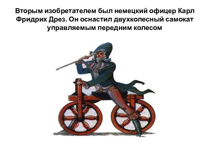 Вторым изобретателем был немецкий офицер Карл Фридрих Дрез. Он оснастил двухколесный самокат управляемым передним колесом