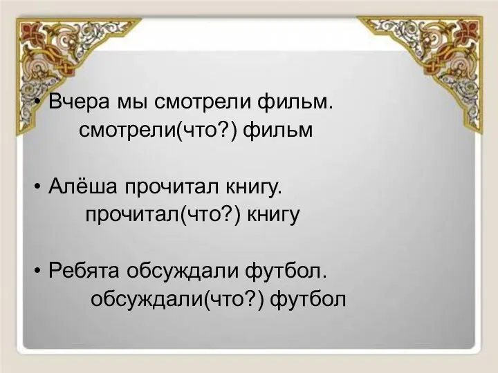 Вчера мы смотрели фильм. смотрели(что?) фильм Алёша прочитал книгу. прочитал(что?) книгу Ребята обсуждали футбол. обсуждали(что?) футбол