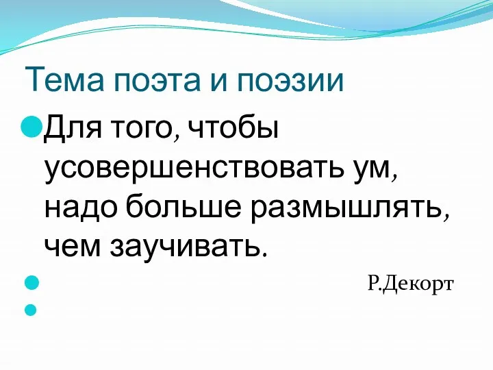 Тема поэта и поэзии Для того, чтобы усовершенствовать ум, надо больше размышлять, чем заучивать. Р.Декорт