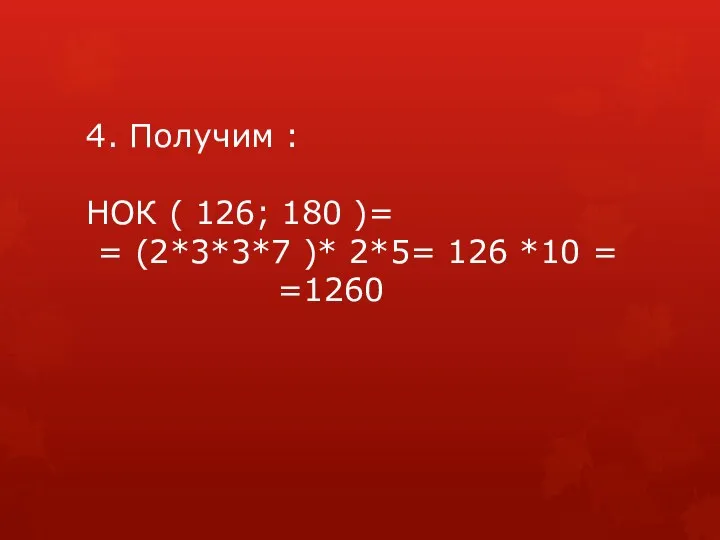 4. Получим : НОК ( 126; 180 )= = (2*3*3*7 )* 2*5= 126 *10 = =1260