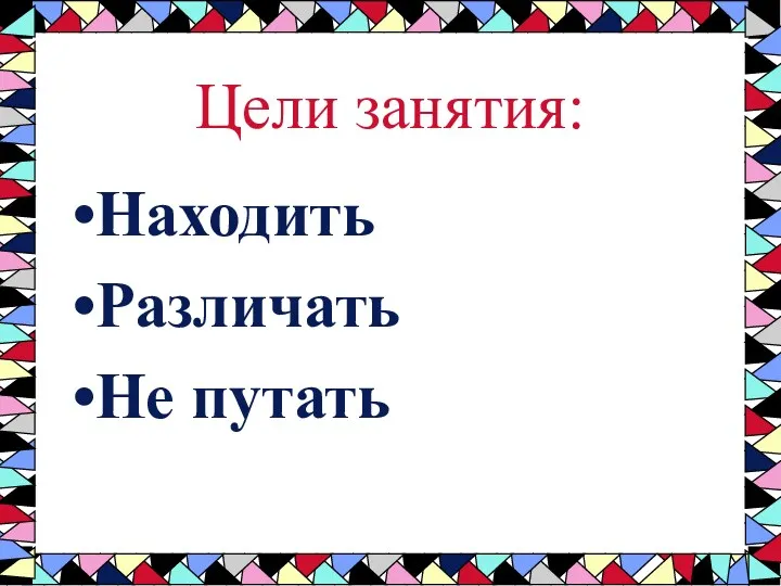 Цели занятия: Находить Различать Не путать