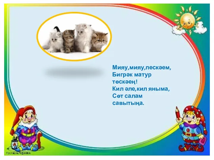 Мияу,мияу,пескәем, Бигрәк матур төскәең! Кил әле,кил яныма, Сөт салам савытыңа.