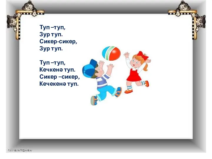 Туп –туп, Зур туп. Сикер-сикер, Зур туп. Туп –туп, Кечкенә туп. Сикер –сикер, Кечекенә туп.