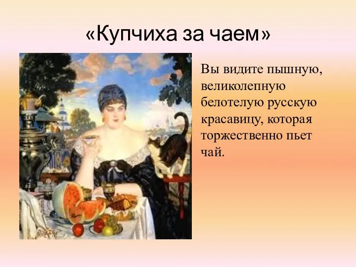 «Купчиха за чаем» Вы видите пышную, великолепную белотелую русскую красавицу, которая торжественно пьет чай.