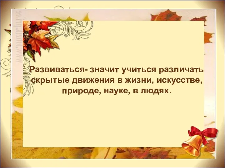 Развиваться- значит учиться различать скрытые движения в жизни, искусстве, природе, науке, в людях.