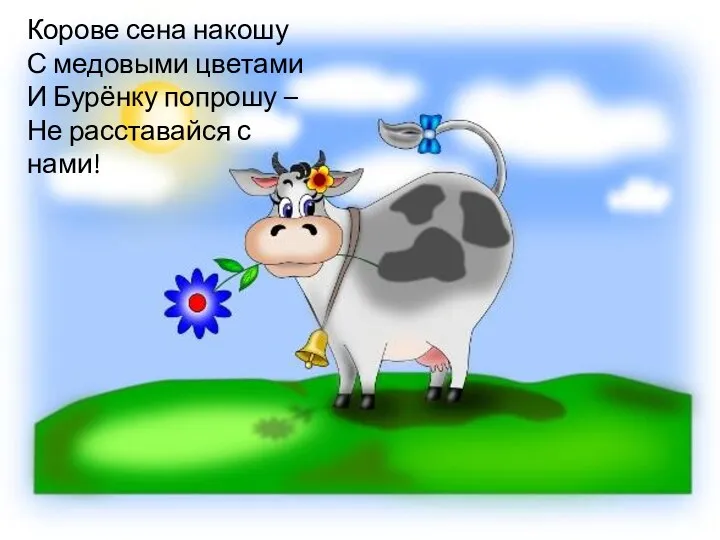 Корове сена накошу С медовыми цветами И Бурёнку попрошу – Не расставайся с нами!