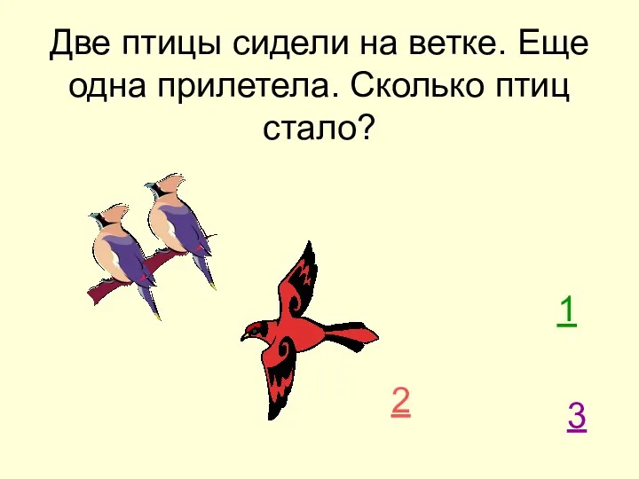 Две птицы сидели на ветке. Еще одна прилетела. Сколько птиц стало? 2 1 3