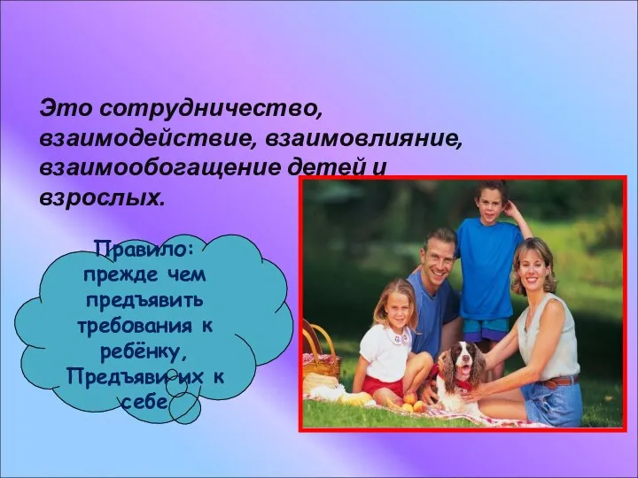 Воспитание – Это сотрудничество, взаимодействие, взаимовлияние, взаимообогащение детей и взрослых.