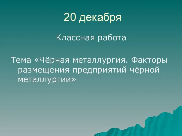 20 декабря Классная работа Тема «Чёрная металлургия. Факторы размещения предприятий чёрной металлургии»