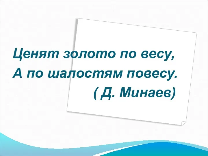 Ценят золото по весу, А по шалостям повесу. ( Д. Минаев)