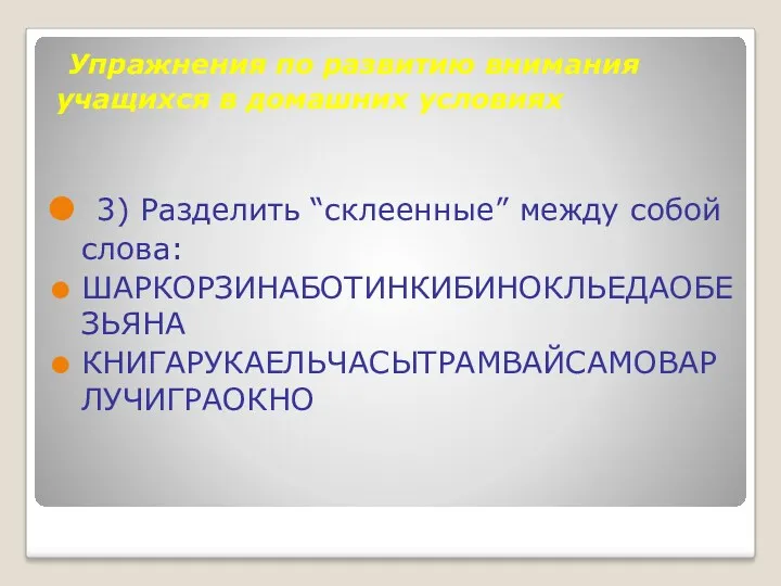 Упражнения по развитию внимания учащихся в домашних условиях 3) Разделить “склеенные” между собой слова: ШАРКОРЗИНАБОТИНКИБИНОКЛЬЕДАОБЕЗЬЯНА КНИГАРУКАЕЛЬЧАСЫТРАМВАЙСАМОВАРЛУЧИГРАОКНО