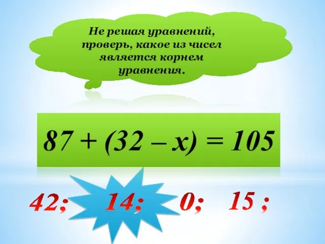 Не решая уравнений, проверь, какое из чисел является корнем уравнения.