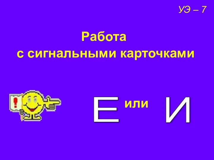 Работа с сигнальными карточками или УЭ – 7 Е И