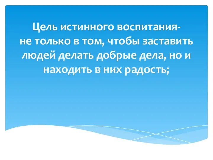 Цель истинного воспитания- не только в том, чтобы заставить людей