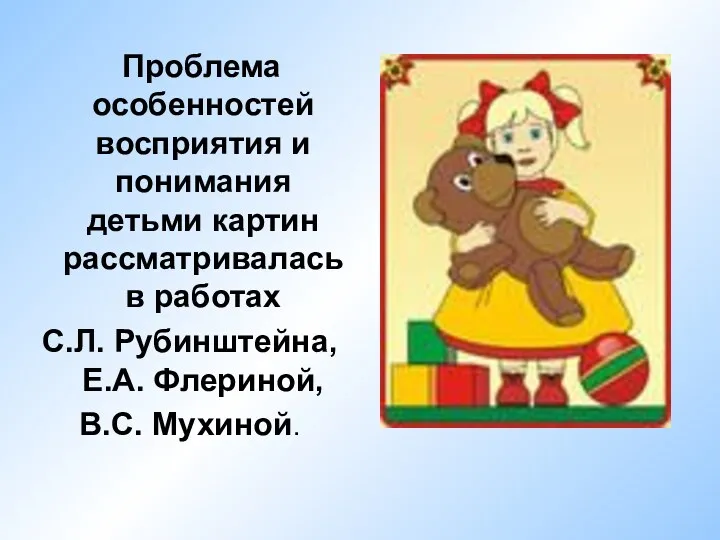 Проблема особенностей восприятия и понимания детьми картин рассматривалась в работах С.Л. Рубинштейна, Е.А. Флериной, В.С. Мухиной.